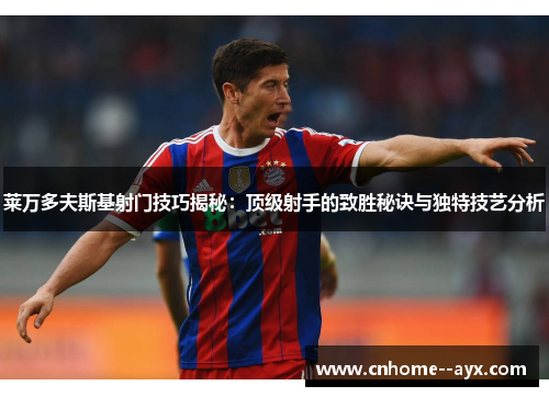 莱万多夫斯基射门技巧揭秘：顶级射手的致胜秘诀与独特技艺分析