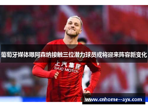 葡萄牙媒体曝阿森纳接触三位潜力球员或将迎来阵容新变化