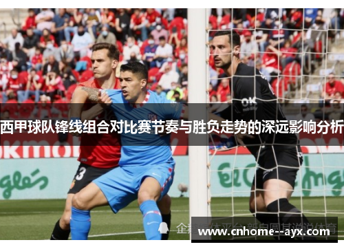 西甲球队锋线组合对比赛节奏与胜负走势的深远影响分析