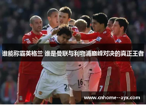 谁能称霸英格兰 谁是曼联与利物浦巅峰对决的真正王者