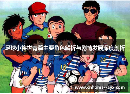 足球小将世青篇主要角色解析与剧情发展深度剖析