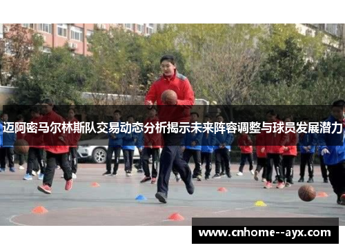 迈阿密马尔林斯队交易动态分析揭示未来阵容调整与球员发展潜力