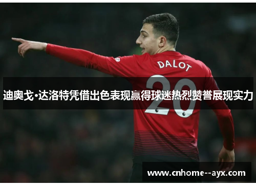 迪奥戈·达洛特凭借出色表现赢得球迷热烈赞誉展现实力