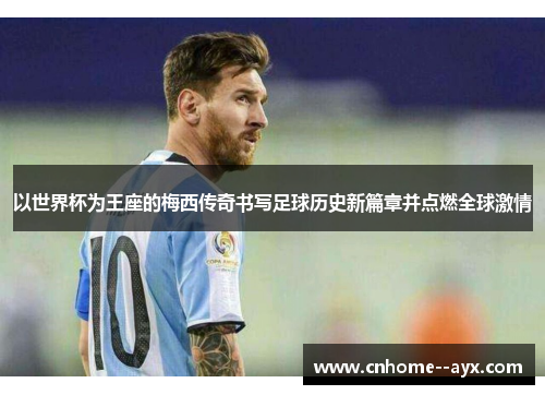 以世界杯为王座的梅西传奇书写足球历史新篇章并点燃全球激情