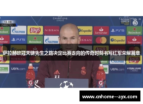 萨拉赫欧冠关键先生之路决定比赛走向的传奇时刻书写红军荣耀篇章