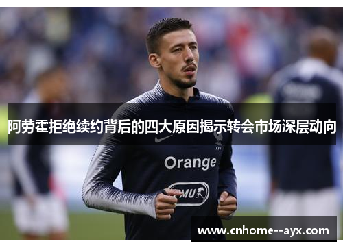 阿劳霍拒绝续约背后的四大原因揭示转会市场深层动向