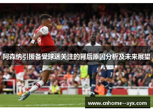 阿森纳引援备受球迷关注的背后原因分析及未来展望