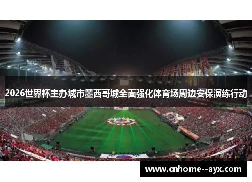 2026世界杯主办城市墨西哥城全面强化体育场周边安保演练行动