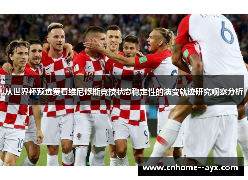从世界杯预选赛看维尼修斯竞技状态稳定性的演变轨迹研究观察分析 从世界杯预选赛看维尼修斯竞技状态稳定性的演变轨迹研究观察分析