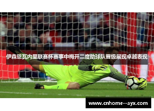 伊森恩瓦内里联赛杯赛事中梅开二度助球队晋级展现卓越表现 伊森恩瓦内里联赛杯赛事中梅开二度助球队晋级展现卓越表现