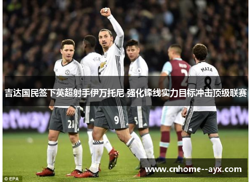 吉达国民签下英超射手伊万托尼 强化锋线实力目标冲击顶级联赛