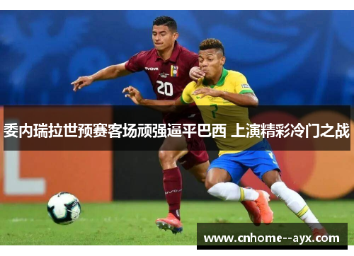 委内瑞拉世预赛客场顽强逼平巴西 上演精彩冷门之战 委内瑞拉世预赛客场顽强逼平巴西 上演精彩冷门之战