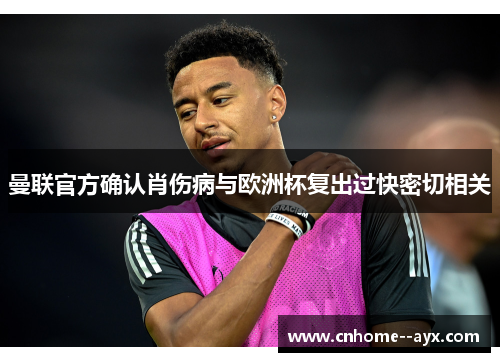 曼联官方确认肖伤病与欧洲杯复出过快密切相关 曼联官方确认肖伤病与欧洲杯复出过快密切相关