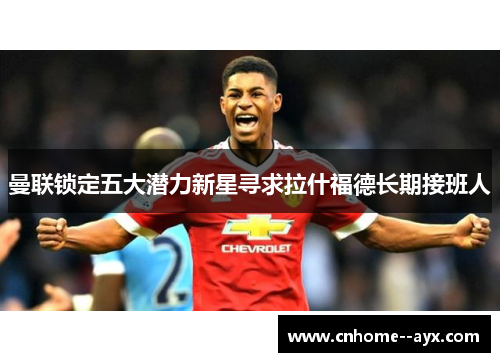 曼联锁定五大潜力新星寻求拉什福德长期接班人 曼联锁定五大潜力新星寻求拉什福德长期接班人