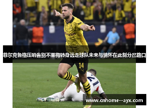 菲尔克鲁格压哨告别不莱梅转身远走球队未来与情怀在此刻分岔路口 菲尔克鲁格压哨告别不莱梅转身远走球队未来与情怀在此刻分岔路口