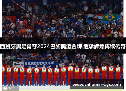 西班牙男足勇夺2024巴黎奥运金牌 继承辉煌再续传奇 西班牙男足勇夺2024巴黎奥运金牌 继承辉煌再续传奇