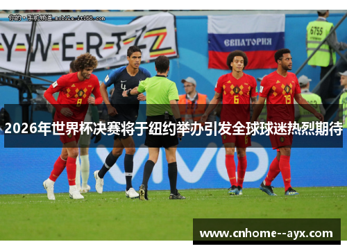 2026年世界杯决赛将于纽约举办引发全球球迷热烈期待