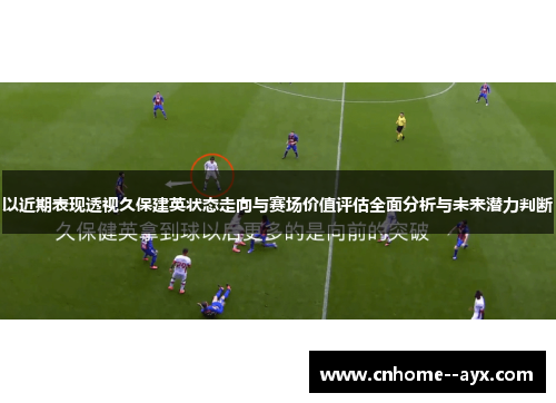 以近期表现透视久保建英状态走向与赛场价值评估全面分析与未来潜力判断