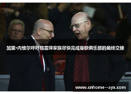 加里·内维尔呼吁格雷泽家族尽快完成曼联俱乐部的最终交接