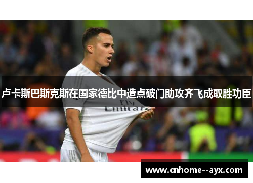 卢卡斯巴斯克斯在国家德比中造点破门助攻齐飞成取胜功臣