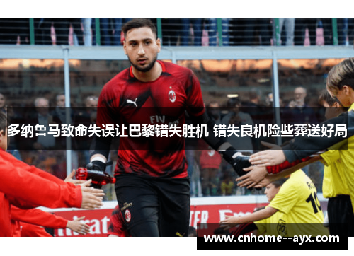 多纳鲁马致命失误让巴黎错失胜机 错失良机险些葬送好局