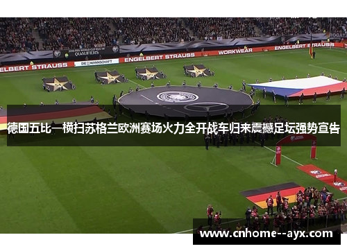德国五比一横扫苏格兰欧洲赛场火力全开战车归来震撼足坛强势宣告