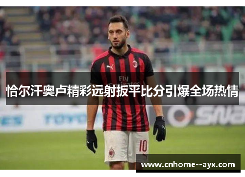 恰尔汗奥卢精彩远射扳平比分引爆全场热情