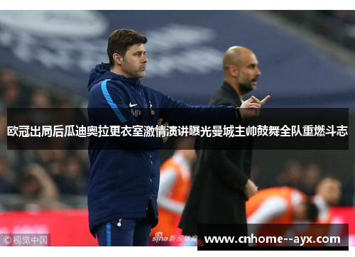 欧冠出局后瓜迪奥拉更衣室激情演讲曝光曼城主帅鼓舞全队重燃斗志