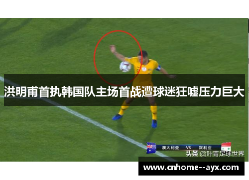洪明甫首执韩国队主场首战遭球迷狂嘘压力巨大