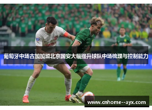 葡萄牙中场古加加盟北京国安大幅提升球队中场梳理与控制能力