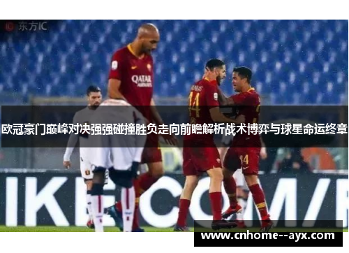 欧冠豪门巅峰对决强强碰撞胜负走向前瞻解析战术博弈与球星命运终章