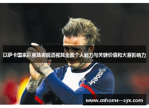 以萨卡国家队赛场表现透视其全面个人能力与关键价值和大赛影响力 以萨卡国家队赛场表现透视其全面个人能力与关键价值和大赛影响力
