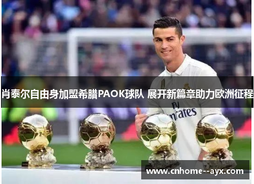 肖泰尔自由身加盟希腊PAOK球队 展开新篇章助力欧洲征程 肖泰尔自由身加盟希腊PAOK球队 展开新篇章助力欧洲征程
