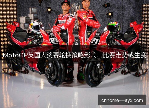 MotoGP英国大奖赛轮换策略影响,比赛走势或生变 MotoGP英国大奖赛轮换策略影响,比赛走势或生变